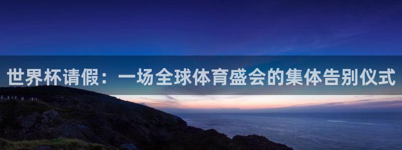 2026世界杯亚洲预选赛赛程:世界杯请假:一场全球体育盛会的集体告别仪式