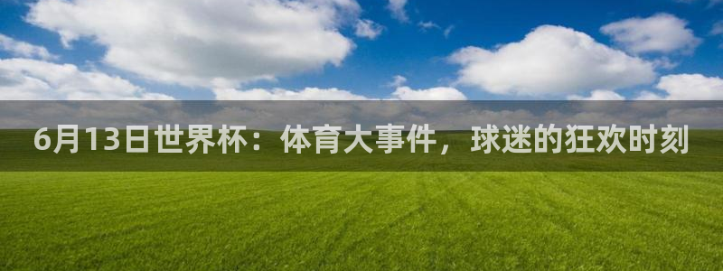 26世界杯:6月13日世界杯:体育大事件,球迷的狂欢时刻