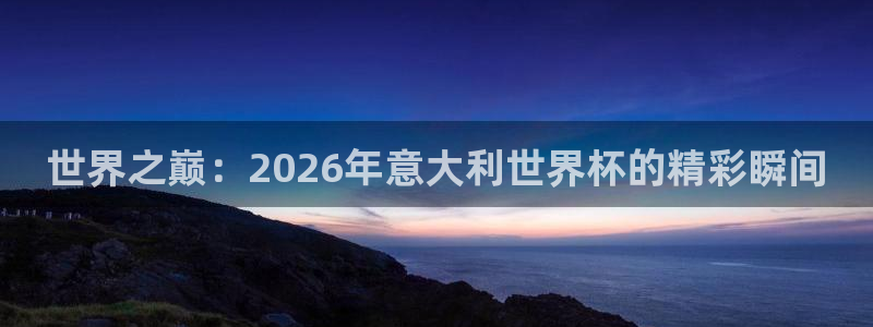 世俱杯直播:世界之巅:2026年意大利世界杯的精彩瞬间